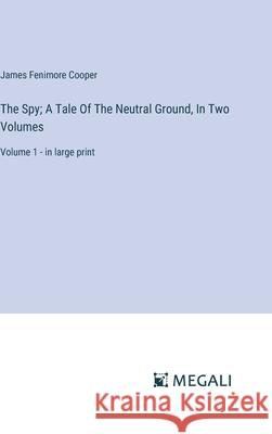 The Spy; A Tale Of The Neutral Ground, In Two Volumes: Volume 1 - in large print James Fenimore Cooper 9783387332179