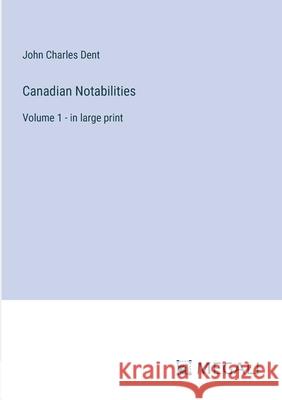 Canadian Notabilities: Volume 1 - in large print John Charles Dent 9783387332209