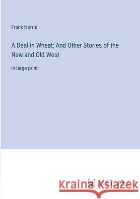 A Deal in Wheat; And Other Stories of the New and Old West: in large print Frank Norris 9783387333459