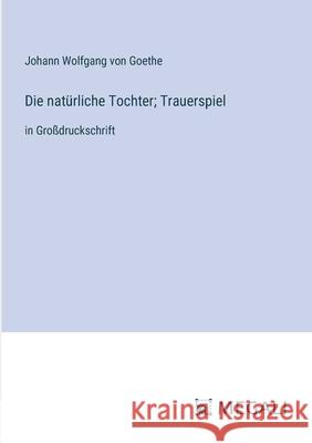 Die nat?rliche Tochter; Trauerspiel: in Gro?druckschrift Johann Wolfgang Von Goethe 9783387339659 Megali Verlag