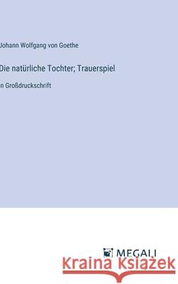 Die nat?rliche Tochter; Trauerspiel: in Gro?druckschrift Johann Wolfgang Von Goethe 9783387339666 Megali Verlag