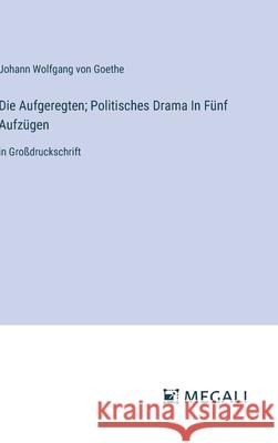 Die Aufgeregten; Politisches Drama In F?nf Aufz?gen: in Gro?druckschrift Johann Wolfgang Von Goethe 9783387339680 Megali Verlag