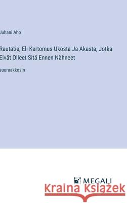 Rautatie; Eli Kertomus Ukosta Ja Akasta, Jotka Eiv?t Olleet Sit? Ennen N?hneet: suuraakkosin Juhani Aho 9783387341645