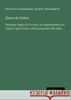 Elena da Feltre: Dramma tragico in tre atti, da rappresentarsi al Teatro Carlo Felice, nella primavera del 1839. Salvatore Cammarano Saverio Mercadante 9783388029139 Antigonos Verlag