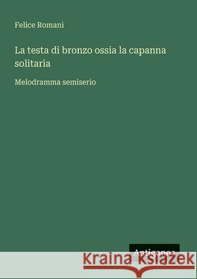 La testa di bronzo ossia la capanna solitaria: Melodramma semiserio Felice Romani 9783388029320