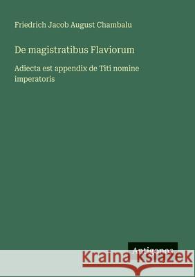 De magistratibus Flaviorum: Adiecta est appendix de Titi nomine imperatoris Friedrich Jacob August Chambalu 9783388029405