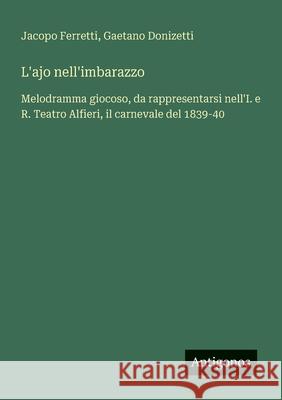 L'ajo nell'imbarazzo: Melodramma giocoso, da rappresentarsi nell'I. e R. Teatro Alfieri, il carnevale del 1839-40 Gaetano Donizetti Jacopo Ferretti 9783388029603 Antigonos Verlag