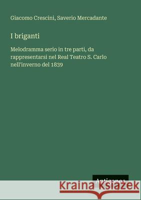 I briganti: Melodramma serio in tre parti, da rappresentarsi nel Real Teatro S. Carlo nell'inverno del 1839 Saverio Mercadante Giacomo Crescini 9783388030005