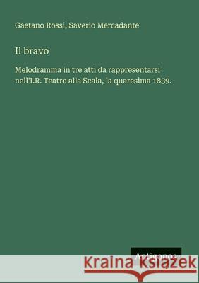 Il bravo: Melodramma in tre atti da rappresentarsi nell'I.R. Teatro alla Scala, la quaresima 1839. Gaetano Rossi Saverio Mercadante 9783388030630
