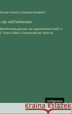 L'ajo nell'imbarazzo: Melodramma giocoso, da rappresentarsi nell'I. e R. Teatro Alfieri, il carnevale del 1839-40 Gaetano Donizetti Jacopo Ferretti 9783388036687 Antigonos Verlag