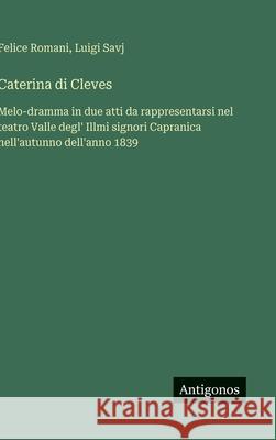 Caterina di Cleves: Melo-dramma in due atti da rappresentarsi nel teatro Valle degl' Illmi signori Capranica nell'autunno dell'anno 1839 Felice Romani Luigi Savj 9783388037110