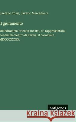 Il giuramento: Melodramma lirico in tre atti, da rappresentarsi nel ducale Teatro di Parma, il carnevale MDCCCXXXIX. Saverio Mercadante Gaetano Rossi 9783388038179