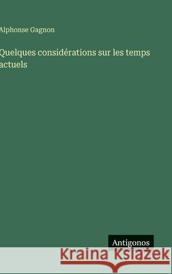 Quelques consid?rations sur les temps actuels Alphonse Gagnon 9783388038391
