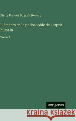El?ments de la philosophie de l'esprit humain: Tome 3 Pierre Prevost Dugald-Stewart 9783388041148