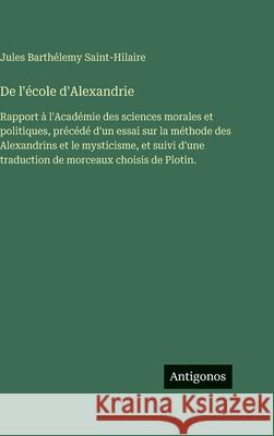 De l'?cole d'Alexandrie: Rapport ? l'Acad?mie des sciences morales et politiques, pr?c?d? d'un essai sur la m?thode des Alexandrins et le mysticisme, Jules Barth?lemy Saint-Hilaire 9783388041346