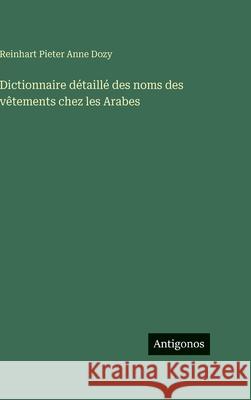 Dictionnaire d?taill? des noms des v?tements chez les Arabes Reinhart Pieter Anne Dozy 9783388041476