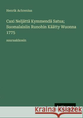 Caxi Nelj?tt? Kymmend? Satua; Suomalaisiin Runohin K??tty Wuonna 1775: suuraakkosin Henrik Achrenius 9783388048185