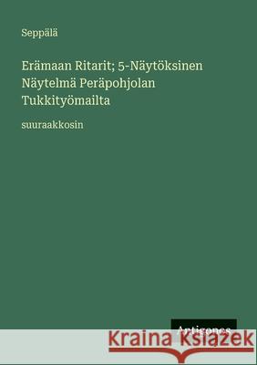 Er?maan Ritarit; 5-N?yt?ksinen N?ytelm? Per?pohjolan Tukkity?mailta: suuraakkosin Sepp?l? 9783388079509