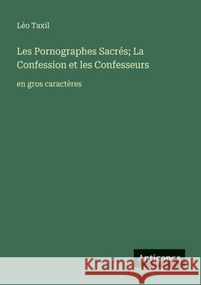 Les Pornographes Sacr?s; La Confession et les Confesseurs: en gros caract?res L?o Taxil 9783388079981 Antigonos Verlag