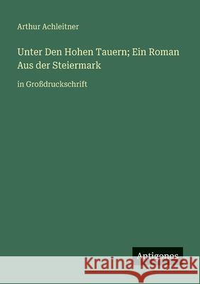 Unter Den Hohen Tauern; Ein Roman Aus der Steiermark: in Gro?druckschrift Arthur Achleitner 9783388090535