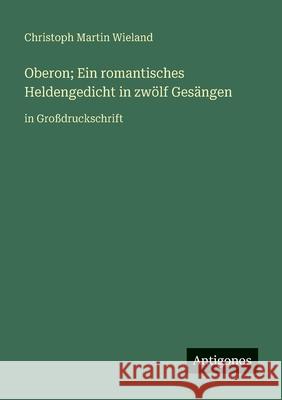 Oberon; Ein romantisches Heldengedicht in zw?lf Ges?ngen: in Gro?druckschrift Christoph Martin Wieland 9783388090757 Antigonos Verlag