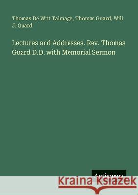 Lectures and Addresses. Rev. Thomas Guard D.D. with Memorial Sermon Thomas De Witt Talmage Thomas Guard Will J. Guard 9783388419626