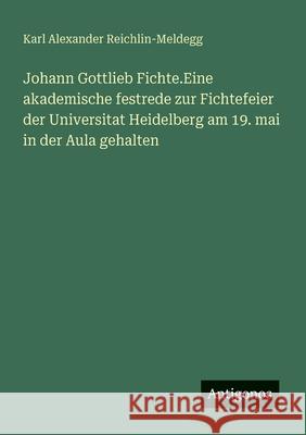 Johann Gottlieb Fichte.Eine akademische festrede zur Fichtefeier der Universitat Heidelberg am 19. mai in der Aula gehalten Karl Alexander Reichlin-Meldegg 9783388465074 Antigonos Verlag