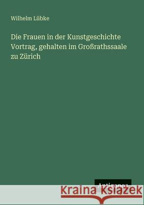 Die Frauen in der Kunstgeschichte Vortrag, gehalten im Gro?rathssaale zu Z?rich Wilhelm L?bke 9783388465104