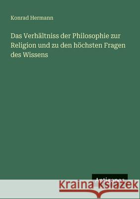 Das Verh?ltniss der Philosophie zur Religion und zu den h?chsten Fragen des Wissens Konrad Hermann 9783388465807