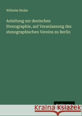 Anleitung zur deutschen Stenographie, auf Veranlassung des stenographischen Vereins zu Berlin Wilhelm Stolze 9783388465951