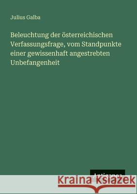 Beleuchtung der ?sterreichischen Verfassungsfrage, vom Standpunkte einer gewissenhaft angestrebten Unbefangenheit Julius Galba 9783388466064 Antigonos Verlag