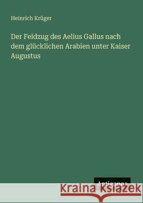 Der Feldzug des Aelius Gallus nach dem gl?cklichen Arabien unter Kaiser Augustus Heinrich Kr?ger 9783388466095 Antigonos Verlag