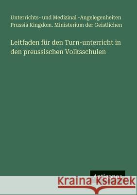 Leitfaden f?r den Turn-unterricht in den preussischen Volksschulen Ministerium Der Geistlichen 9783388467252 Antigonos Verlag