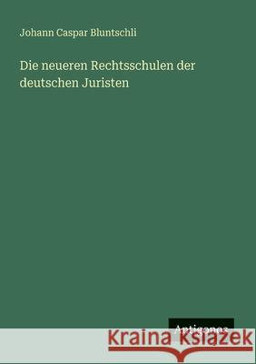 Die neueren Rechtsschulen der deutschen Juristen Johann Caspar Bluntschli 9783388467702