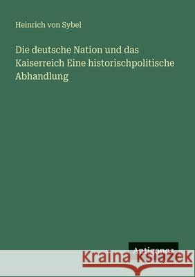 Die deutsche Nation und das Kaiserreich Eine historischpolitische Abhandlung Heinrich Von Sybel 9783388468570
