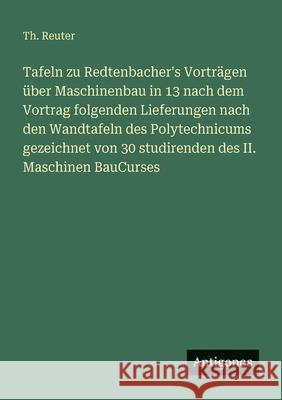 Tafeln zu Redtenbacher's Vortr?gen ?ber Maschinenbau in 13 nach dem Vortrag folgenden Lieferungen nach den Wandtafeln des Polytechnicums gezeichnet vo Th Reuter 9783388470733
