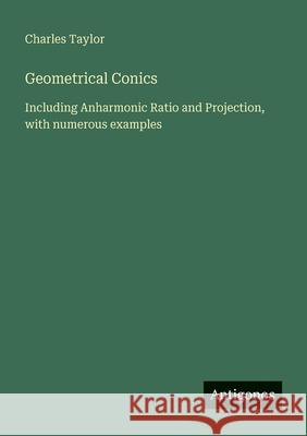 Geometrical Conics: Including Anharmonic Ratio and Projection, with numerous examples Charles Taylor 9783388471648