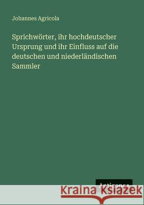 Sprichw?rter, ihr hochdeutscher Ursprung und ihr Einfluss auf die deutschen und niederl?ndischen Sammler Johannes Agricola 9783388472751 Antigonos Verlag