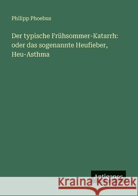 Der typische Fr?hsommer-Katarrh: oder das sogenannte Heufieber, Heu-Asthma Philipp Phoebus 9783388474519