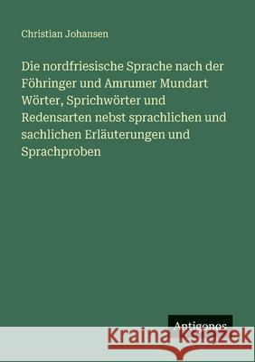Die nordfriesische Sprache nach der F?hringer und Amrumer Mundart W?rter, Sprichw?rter und Redensarten nebst sprachlichen und sachlichen Erl?uterungen Christian Johansen 9783388474571