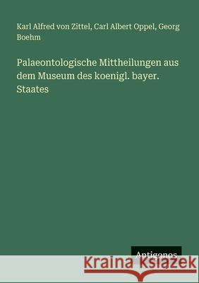 Palaeontologische Mittheilungen aus dem Museum des koenigl. bayer. Staates Karl Alfred Von Zittel Carl Albert Oppel Georg Boehm 9783388474946