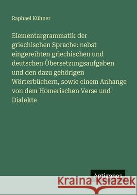 Elementargrammatik der griechischen Sprache: nebst eingereihten griechischen und deutschen ?bersetzungsaufgaben und den dazu geh?rigen W?rterb?chern, Raphael K?hner 9783388476650 Antigonos Verlag