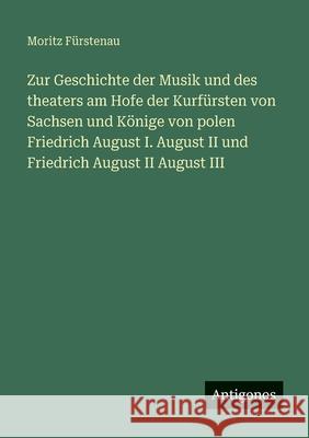 Zur Geschichte der Musik und des theaters am Hofe der Kurf?rsten von Sachsen und K?nige von polen Friedrich August I. August II und Friedrich August I Moritz F?rstenau 9783388478319 Antigonos Verlag