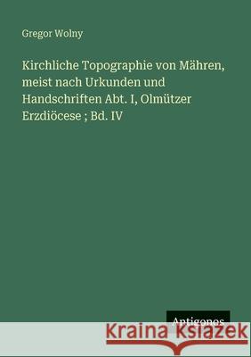 Kirchliche Topographie von M?hren, meist nach Urkunden und Handschriften Abt. I, Olm?tzer Erzdi?cese; Bd. IV Gregor Wolny 9783388478517