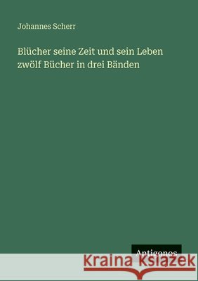 Bl?cher seine Zeit und sein Leben zw?lf B?cher in drei B?nden Johannes Scherr 9783388479460 Antigonos Verlag