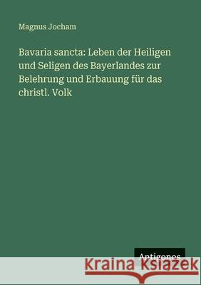 Bavaria sancta: Leben der Heiligen und Seligen des Bayerlandes zur Belehrung und Erbauung f?r das christl. Volk Magnus Jocham 9783388481616