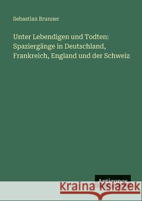 Unter Lebendigen und Todten: Spazierg?nge in Deutschland, Frankreich, England und der Schweiz Sebastian Brunner 9783388481753