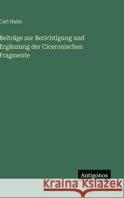 Beitr?ge zur Berichtigung und Erg?nzung der Ciceronischen Fragmente Carl Halm 9783388485294