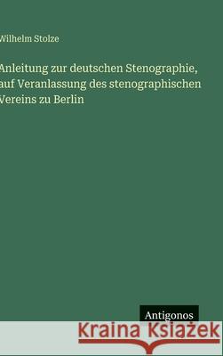 Anleitung zur deutschen Stenographie, auf Veranlassung des stenographischen Vereins zu Berlin Wilhelm Stolze 9783388485959