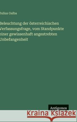 Beleuchtung der ?sterreichischen Verfassungsfrage, vom Standpunkte einer gewissenhaft angestrebten Unbefangenheit Julius Galba 9783388486062 Antigonos Verlag